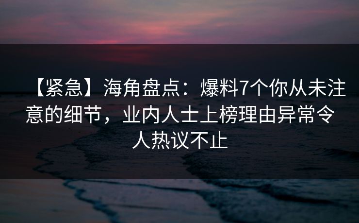 【紧急】海角盘点:爆料7个你从未注意的细节,业内人士上榜理由异常令人热议不止 【紧急】海角盘点:爆料7个你从未注意的细节,业内人士上榜理由异常令人热议不止