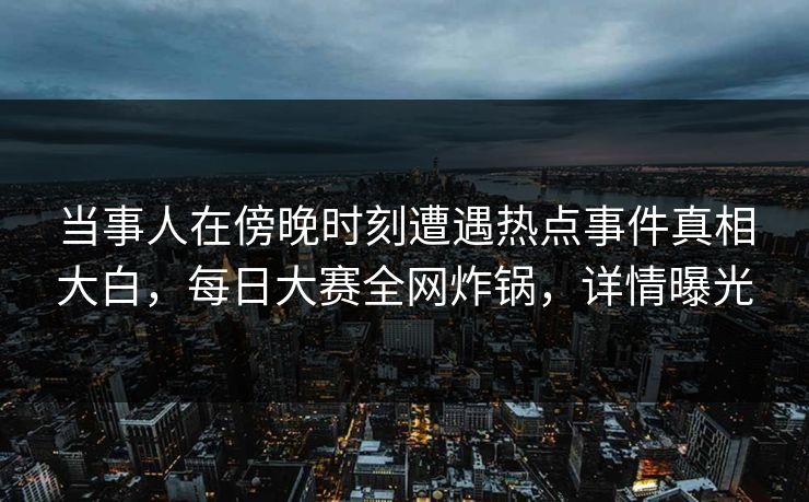 当事人在傍晚时刻遭遇热点事件真相大白,每日大赛全网炸锅,详情曝光 当事人在傍晚时刻遭遇热点事件真相大白,每日大赛全网炸锅,详情曝光