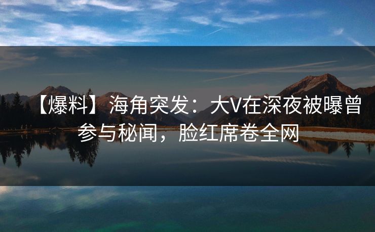 【爆料】海角突发:大V在深夜被曝曾参与秘闻,脸红席卷全网 【爆料】海角突发:大V在深夜被曝曾参与秘闻,脸红席卷全网