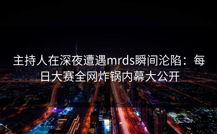 主持人在深夜遭遇mrds瞬间沦陷:每日大赛全网炸锅内幕大公开 主持人在深夜遭遇mrds瞬间沦陷:每日大赛全网炸锅内幕大公开