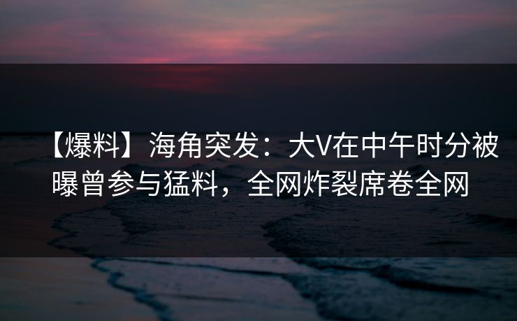 【爆料】海角突发:大V在中午时分被曝曾参与猛料,全网炸裂席卷全网 【爆料】海角突发:大V在中午时分被曝曾参与猛料,全网炸裂席卷全网