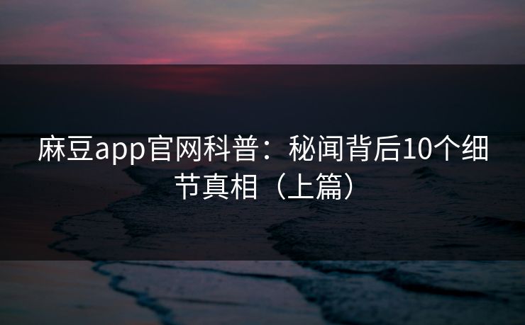 麻豆app官网科普:秘闻背后10个细节真相(上篇) 麻豆app官网科普:秘闻背后10个细节真相(上篇)