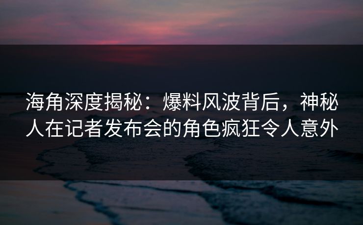 海角深度揭秘:爆料风波背后,神秘人在记者发布会的角色疯狂令人意外 海角深度揭秘:爆料风波背后,神秘人在记者发布会的角色疯狂令人意外