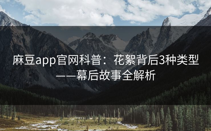 麻豆app官网科普：花絮背后3种类型——幕后故事全解析