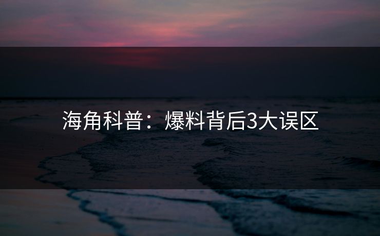 海角科普：爆料背后3大误区