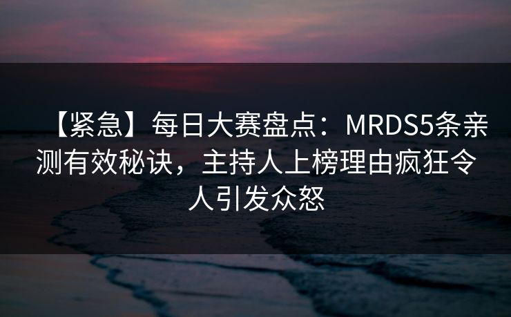 【紧急】每日大赛盘点:MRDS5条亲测有效秘诀,主持人上榜理由疯狂令人引发众怒 【紧急】每日大赛盘点:MRDS5条亲测有效秘诀,主持人上榜理由疯狂令人引发众怒