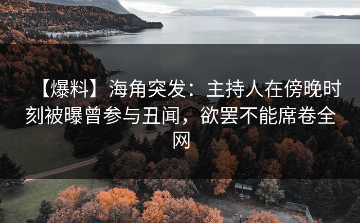 【爆料】海角突发:主持人在傍晚时刻被曝曾参与丑闻,欲罢不能席卷全网 【爆料】海角突发:主持人在傍晚时刻被曝曾参与丑闻,欲罢不能席卷全网