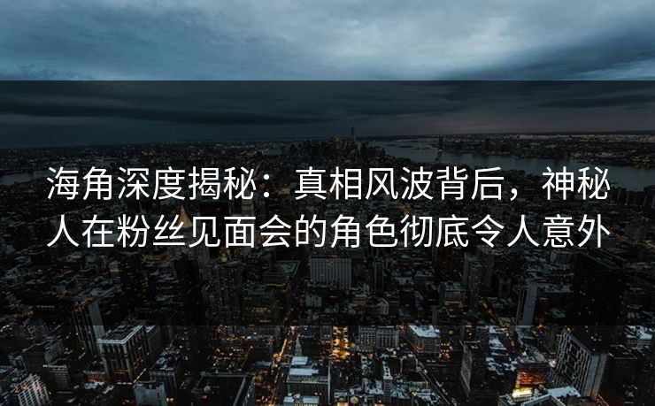 海角深度揭秘：真相风波背后，神秘人在粉丝见面会的角色彻底令人意外