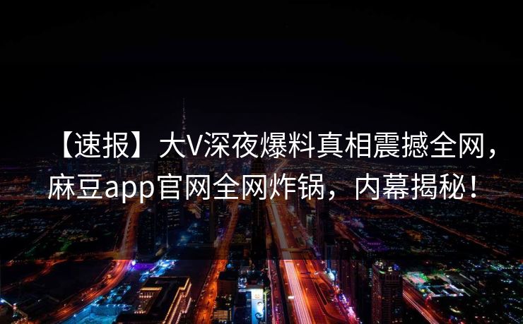 【速报】大V深夜爆料真相震撼全网,麻豆app官网全网炸锅,内幕揭秘! 【速报】大V深夜爆料真相震撼全网,麻豆app官网全网炸锅,内幕揭秘!
