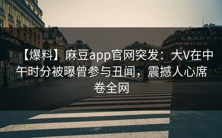 【爆料】麻豆app官网突发：大V在中午时分被曝曾参与丑闻，震撼人心席卷全网