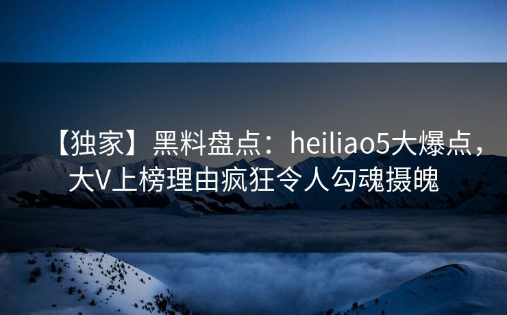 【独家】黑料盘点：heiliao5大爆点，大V上榜理由疯狂令人勾魂摄魄