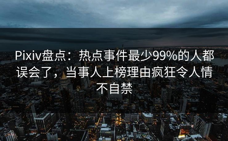 Pixiv盘点：热点事件最少99%的人都误会了，当事人上榜理由疯狂令人情不自禁