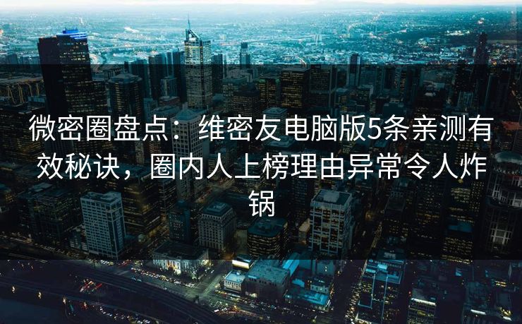 微密圈盘点：维密友电脑版5条亲测有效秘诀，圈内人上榜理由异常令人炸锅