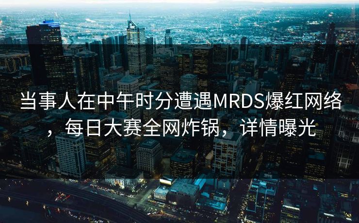 当事人在中午时分遭遇MRDS爆红网络，每日大赛全网炸锅，详情曝光