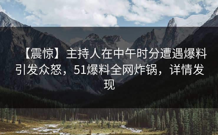 【震惊】主持人在中午时分遭遇爆料引发众怒，51爆料全网炸锅，详情发现