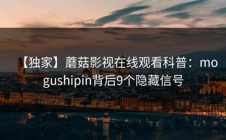 【独家】蘑菇影视在线观看科普:mogushipin背后9个隐藏信号 【独家】蘑菇影视在线观看科普:mogushipin背后9个隐藏信号