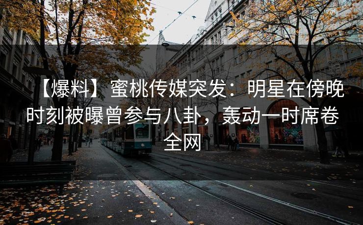 【爆料】蜜桃传媒突发：明星在傍晚时刻被曝曾参与八卦，轰动一时席卷全网
