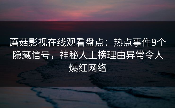 蘑菇影视在线观看盘点：热点事件9个隐藏信号，神秘人上榜理由异常令人爆红网络