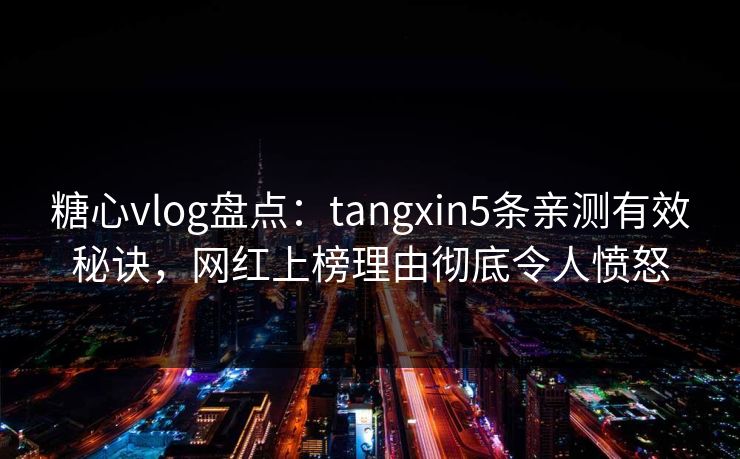 糖心vlog盘点：tangxin5条亲测有效秘诀，网红上榜理由彻底令人愤怒