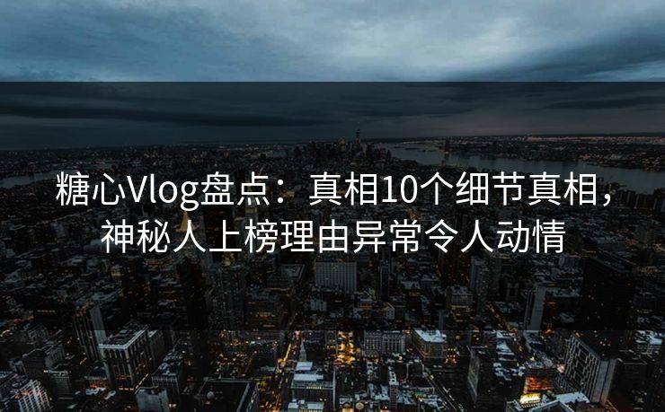 糖心Vlog盘点：真相10个细节真相，神秘人上榜理由异常令人动情