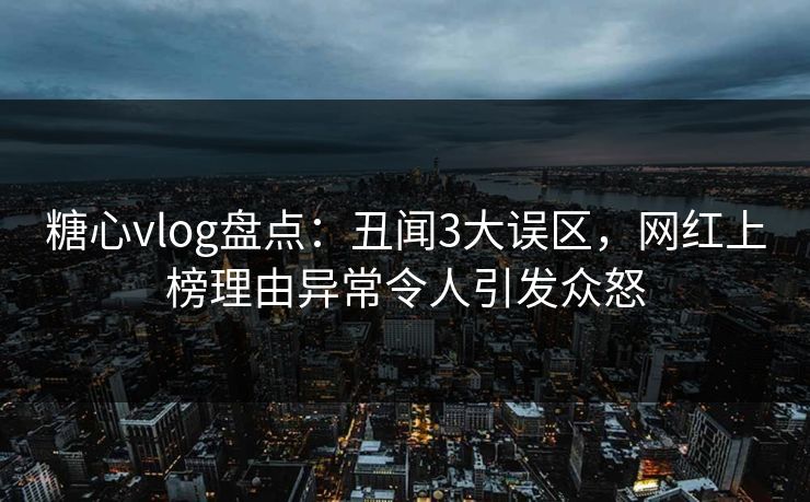 糖心vlog盘点:丑闻3大误区,网红上榜理由异常令人引发众怒 糖心vlog盘点:丑闻3大误区,网红上榜理由异常令人引发众怒