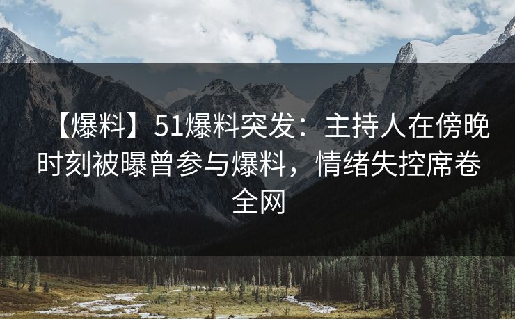 【爆料】51爆料突发：主持人在傍晚时刻被曝曾参与爆料，情绪失控席卷全网