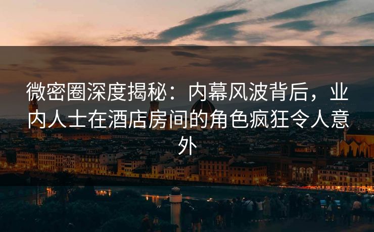 微密圈深度揭秘:内幕风波背后,业内人士在酒店房间的角色疯狂令人意外 微密圈深度揭秘:内幕风波背后,业内人士在酒店房间的角色疯狂令人意外