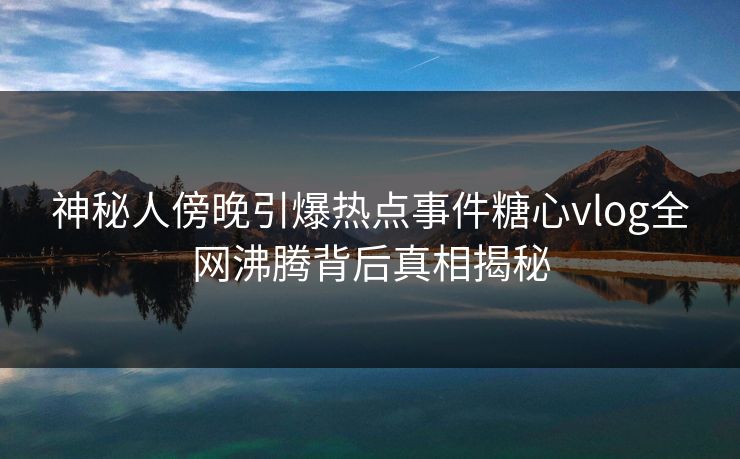 神秘人傍晚引爆热点事件糖心vlog全网沸腾背后真相揭秘 神秘人傍晚引爆热点事件糖心vlog全网沸腾背后真相揭秘