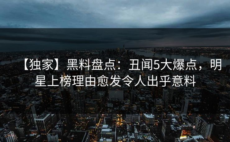 【独家】黑料盘点:丑闻5大爆点,明星上榜理由愈发令人出乎意料 【独家】黑料盘点:丑闻5大爆点,明星上榜理由愈发令人出乎意料