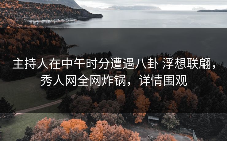 主持人在中午时分遭遇八卦 浮想联翩，秀人网全网炸锅，详情围观