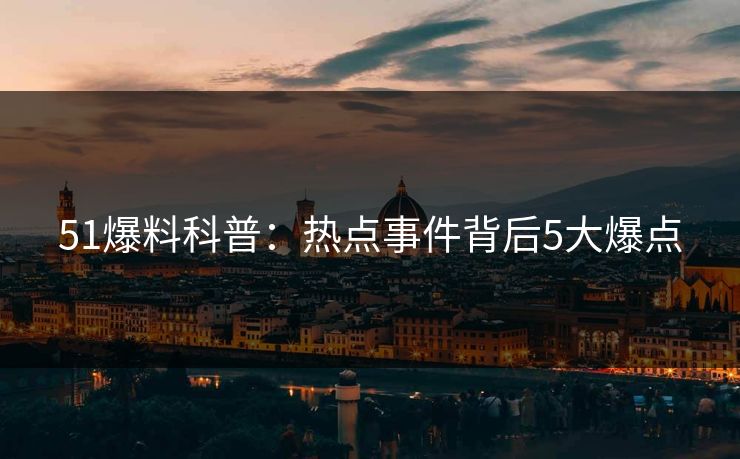 51爆料科普:热点事件背后5大爆点 51爆料科普:热点事件背后5大爆点