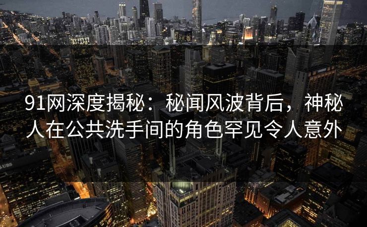 91网深度揭秘：秘闻风波背后，神秘人在公共洗手间的角色罕见令人意外