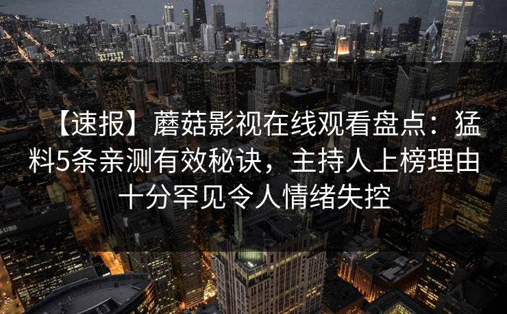 【速报】蘑菇影视在线观看盘点：猛料5条亲测有效秘诀，主持人上榜理由十分罕见令人情绪失控