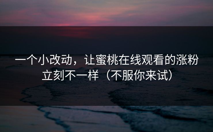 一个小改动，让蜜桃在线观看的涨粉立刻不一样（不服你来试）