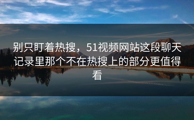 别只盯着热搜，51视频网站这段聊天记录里那个不在热搜上的部分更值得看
